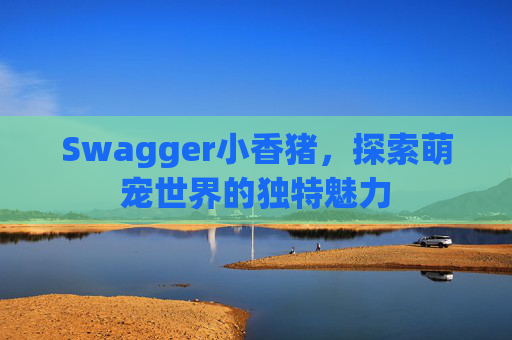 Swagger小香猪，探索萌宠世界的独特魅力